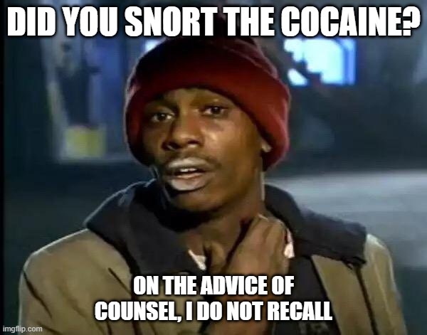 Y'all Got Any More Of That Meme | DID YOU SNORT THE COCAINE? ON THE ADVICE OF COUNSEL, I DO NOT RECALL | image tagged in memes,y'all got any more of that | made w/ Imgflip meme maker