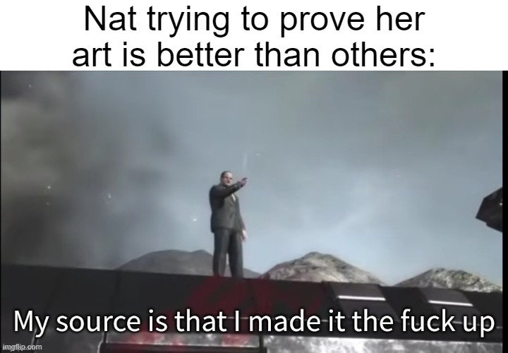 My source | Nat trying to prove her art is better than others: | image tagged in my source | made w/ Imgflip meme maker