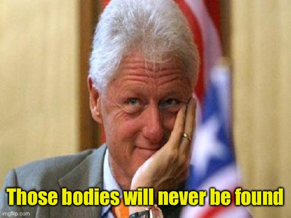 smiling bill clinton | Those bodies will never be found | image tagged in smiling bill clinton | made w/ Imgflip meme maker