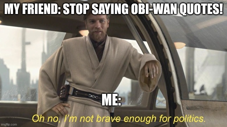 I HATE YOU! | MY FRIEND: STOP SAYING OBI-WAN QUOTES! ME: | image tagged in oh no i'm not brave enough for politics | made w/ Imgflip meme maker