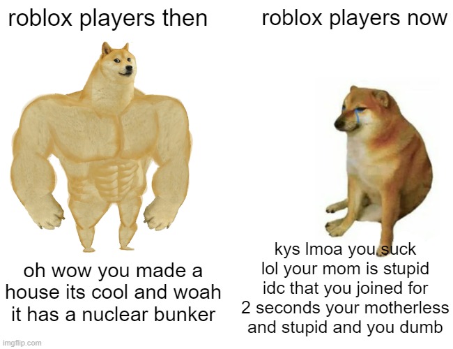 roblox kids | roblox players then; roblox players now; kys lmoa you suck lol your mom is stupid idc that you joined for 2 seconds your motherless and stupid and you dumb; oh wow you made a house its cool and woah it has a nuclear bunker | image tagged in memes,buff doge vs cheems | made w/ Imgflip meme maker