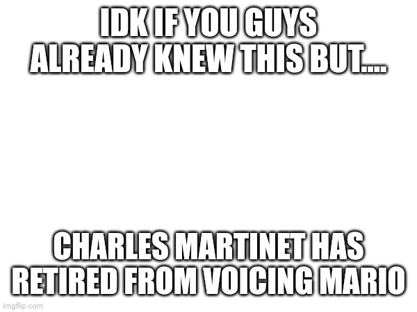 IDK IF YOU GUYS ALREADY KNEW THIS BUT.... CHARLES MARTINET HAS RETIRED FROM VOICING MARIO | made w/ Imgflip meme maker