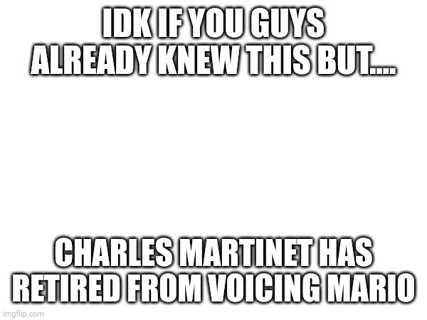 IDK IF YOU GUYS ALREADY KNEW THIS BUT.... CHARLES MARTINET HAS RETIRED FROM VOICING MARIO | made w/ Imgflip meme maker