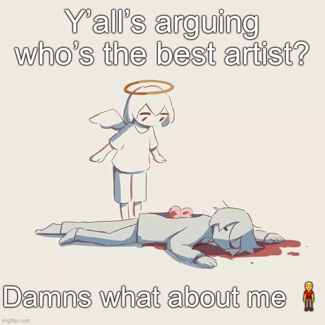 Avogado6 depression | Y’all’s arguing who’s the best artist? Damns what about me 🧍‍♂️ | image tagged in avogado6 depression | made w/ Imgflip meme maker