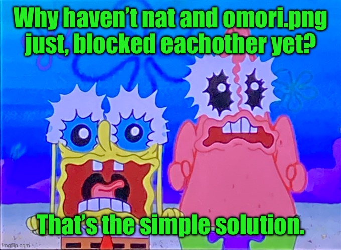 Scare spongboob and patrichard | Why haven’t nat and omori.png just, blocked eachother yet? That’s the simple solution. | image tagged in scare spongboob and patrichard | made w/ Imgflip meme maker