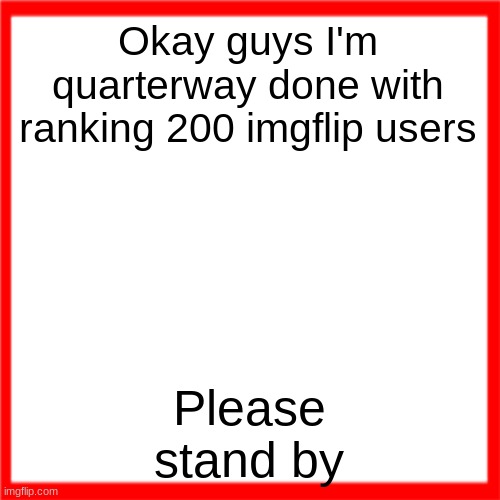 Red box | Okay guys I'm quarterway done with ranking 200 imgflip users; Please stand by | image tagged in red box | made w/ Imgflip meme maker