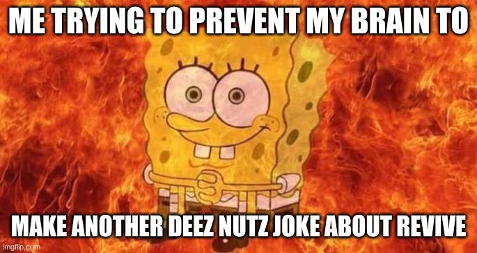 SpongeBob Sitting in Fire | ME TRYING TO PREVENT MY BRAIN TO MAKE ANOTHER DEEZ NUTZ JOKE ABOUT REVIVE | image tagged in spongebob sitting in fire | made w/ Imgflip meme maker