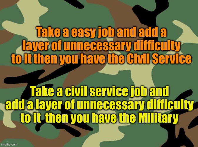 Civil Service and Military | Take a easy job and add a layer of unnecessary difficulty to it then you have the Civil Service; Take a civil service job and add a layer of unnecessary difficulty to it  then you have the Military | image tagged in camo,military,government | made w/ Imgflip meme maker