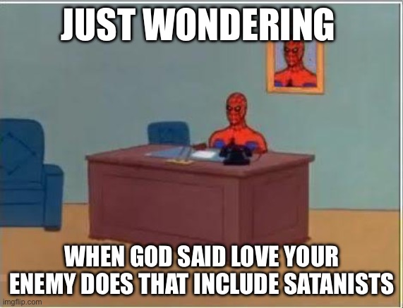 Just wondering | JUST WONDERING; WHEN GOD SAID LOVE YOUR ENEMY DOES THAT INCLUDE SATANISTS | image tagged in memes,spiderman computer desk,spiderman | made w/ Imgflip meme maker