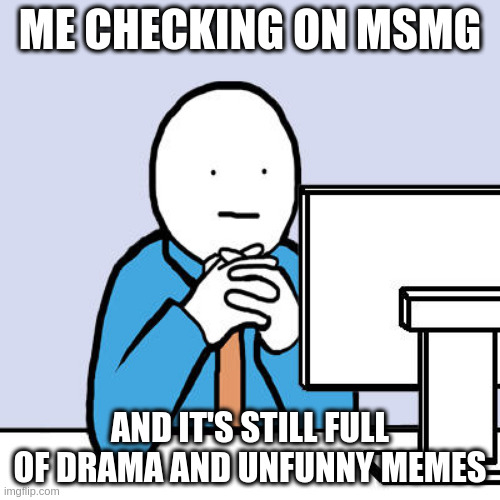 real | ME CHECKING ON MSMG; AND IT'S STILL FULL OF DRAMA AND UNFUNNY MEMES | image tagged in staring at computer | made w/ Imgflip meme maker