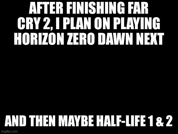 AFTER FINISHING FAR CRY 2, I PLAN ON PLAYING
HORIZON ZERO DAWN NEXT; AND THEN MAYBE HALF-LIFE 1 & 2 | made w/ Imgflip meme maker