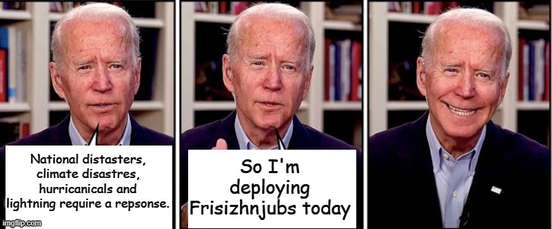 When only clear headed word salad can save us, give me Frisizhnjubs! | National distasters, climate disastres, hurricanicals and lightning require a repsonse. So I'm deploying Frisizhnjubs today | image tagged in biden template | made w/ Imgflip meme maker