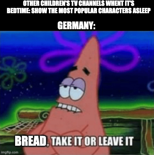 If you get it, you're german. if you don't, be glad. | OTHER CHILDREN'S TV CHANNELS WHENT IT'S BEDTIME: SHOW THE MOST POPULAR CHARACTERS ASLEEP; GERMANY:; BREAD | image tagged in three take it or leave it,germany,tv,childhood,bread | made w/ Imgflip meme maker