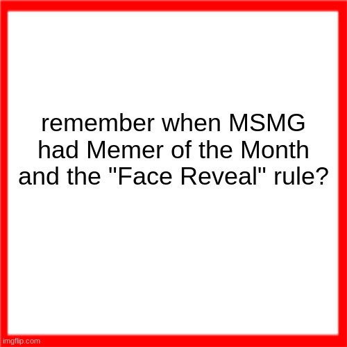 Red box | remember when MSMG had Memer of the Month and the "Face Reveal" rule? | image tagged in red box | made w/ Imgflip meme maker