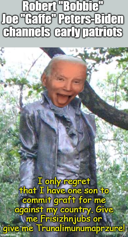 If Joe was a founding father... | Robert "Bobbie" Joe "Gaffe" Peters-Biden channels  early patriots; I only regret that I have one son to commit graft for me against my country. Give me Frisizhnjubs or give me Trunalimunumaprzure! | image tagged in nathan hale i only regret that i have but one ______ to give | made w/ Imgflip meme maker