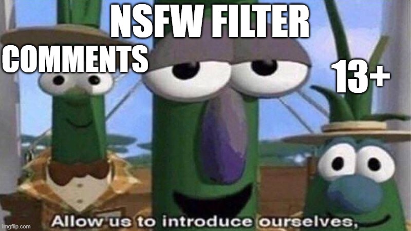 VeggieTales 'Allow us to introduce ourselfs' | NSFW FILTER 13+ COMMENTS | image tagged in veggietales 'allow us to introduce ourselfs' | made w/ Imgflip meme maker