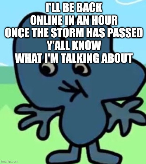 A | I'LL BE BACK ONLINE IN AN HOUR ONCE THE STORM HAS PASSED
Y'ALL KNOW WHAT I'M TALKING ABOUT | made w/ Imgflip meme maker
