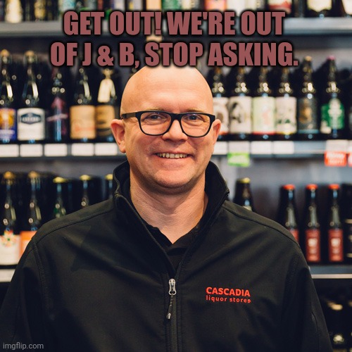 It's a liquor store | GET OUT! WE'RE OUT OF J & B, STOP ASKING. | image tagged in it's a liquor store | made w/ Imgflip meme maker
