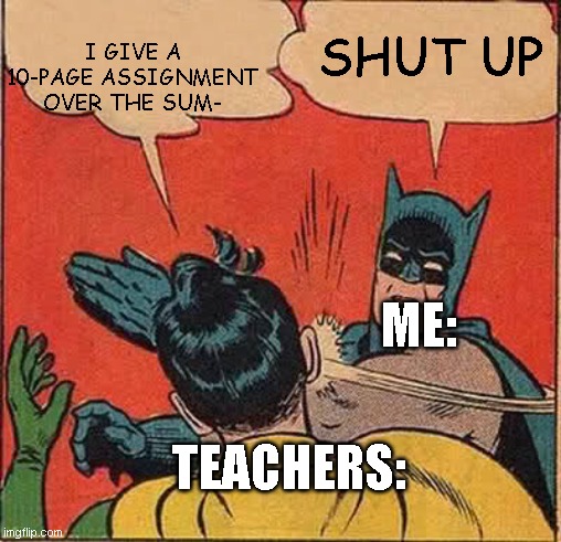 Batman Slapping Robin Meme | I GIVE A 10-PAGE ASSIGNMENT OVER THE SUM-; SHUT UP; ME:; TEACHERS: | image tagged in memes,batman slapping robin | made w/ Imgflip meme maker