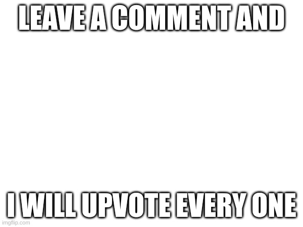 just upvote this meme first | LEAVE A COMMENT AND; I WILL UPVOTE EVERY ONE | image tagged in memes | made w/ Imgflip meme maker