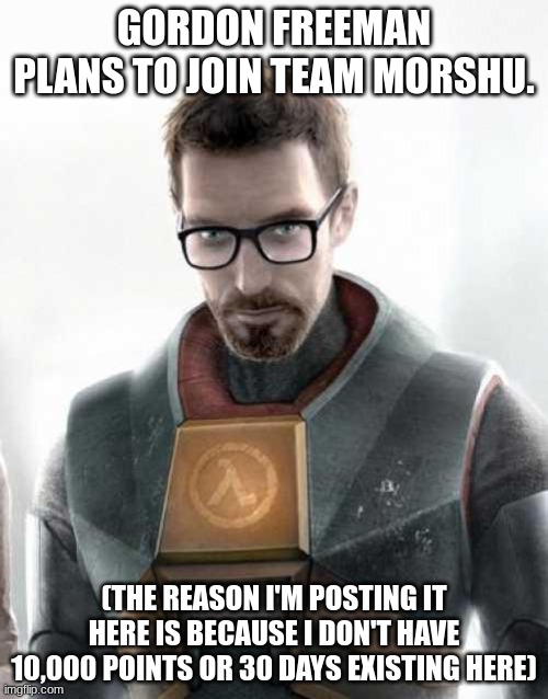 Gordon Freeman | GORDON FREEMAN PLANS TO JOIN TEAM MORSHU. (THE REASON I'M POSTING IT HERE IS BECAUSE I DON'T HAVE 10,000 POINTS OR 30 DAYS EXISTING HERE) | image tagged in gordon freeman | made w/ Imgflip meme maker