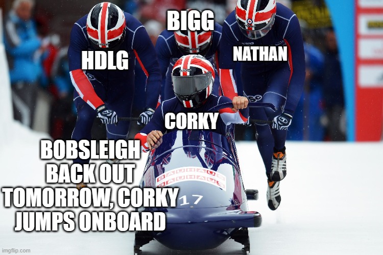 BIGG; NATHAN; HDLG; CORKY; BOBSLEIGH BACK OUT TOMORROW, CORKY JUMPS ONBOARD | made w/ Imgflip meme maker