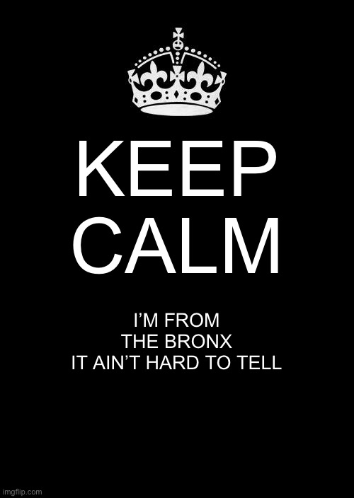 Keep Calm And Carry On Black Meme | KEEP CALM; I’M FROM THE BRONX
IT AIN’T HARD TO TELL | image tagged in memes,keep calm and carry on black | made w/ Imgflip meme maker