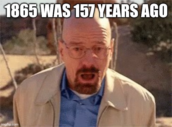 It went by so fast??? | 1865 WAS 157 YEARS AGO | image tagged in walter white | made w/ Imgflip meme maker