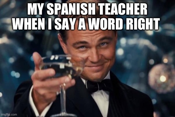 Leonardo Dicaprio Cheers | MY SPANISH TEACHER WHEN I SAY A WORD RIGHT | image tagged in memes,leonardo dicaprio cheers | made w/ Imgflip meme maker