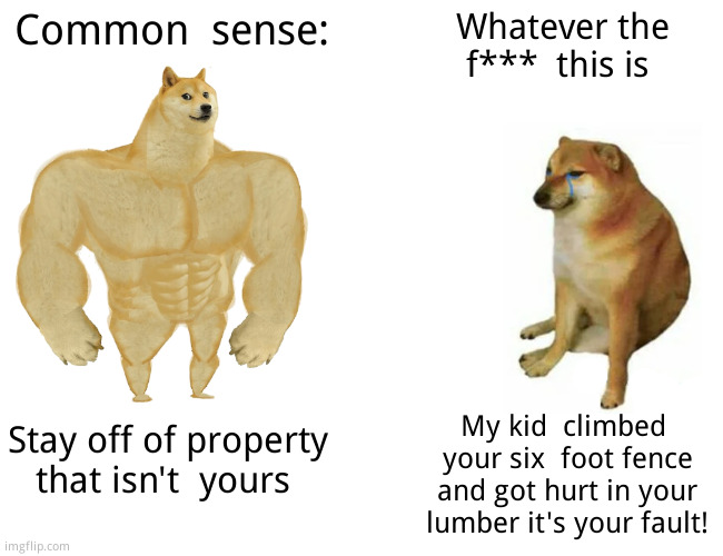 Attractive nuisance laws blasted a mill  near me  watch your brats people | Common  sense:; Whatever the f***  this is; My kid  climbed  your six  foot fence and got hurt in your lumber it's your fault! Stay off of property that isn't  yours | image tagged in memes,buff doge vs cheems,relatable memes,you received an idiot card | made w/ Imgflip meme maker