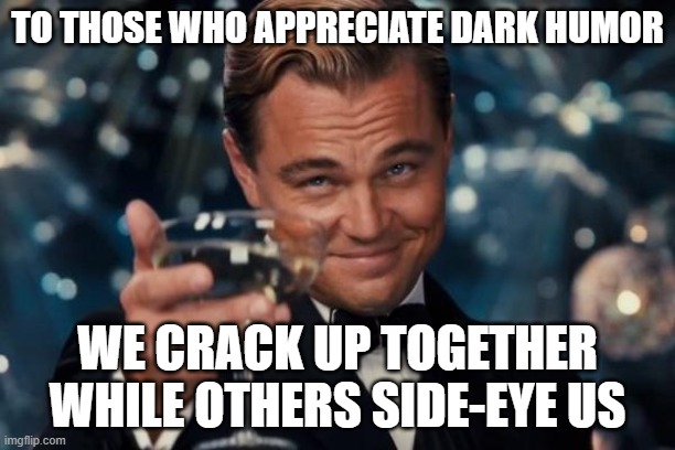 ai  is actually funny | TO THOSE WHO APPRECIATE DARK HUMOR; WE CRACK UP TOGETHER WHILE OTHERS SIDE-EYE US | image tagged in memes,leonardo dicaprio cheers,ai | made w/ Imgflip meme maker