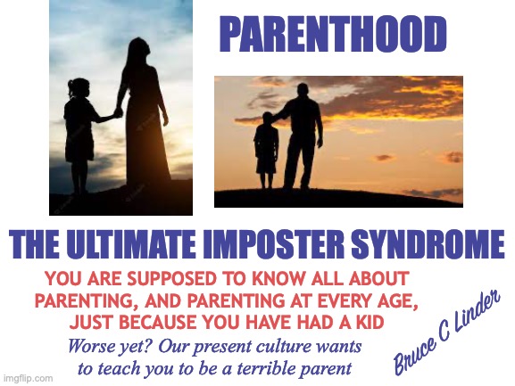 Imposter Syndrome | PARENTHOOD; THE ULTIMATE IMPOSTER SYNDROME; YOU ARE SUPPOSED TO KNOW ALL ABOUT
PARENTING, AND PARENTING AT EVERY AGE,
JUST BECAUSE YOU HAVE HAD A KID; Bruce C Linder; Worse yet? Our present culture wants
to teach you to be a terrible parent | image tagged in parenting,babies,teenagers,adolescents,adult children,imposter syndrome | made w/ Imgflip meme maker