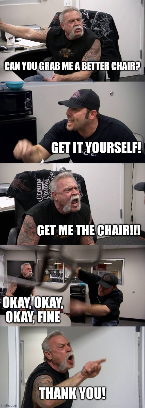 American Chopper Argument | CAN YOU GRAB ME A BETTER CHAIR? GET IT YOURSELF! GET ME THE CHAIR!!! OKAY, OKAY, OKAY, FINE; THANK YOU! | image tagged in memes,american chopper argument | made w/ Imgflip meme maker