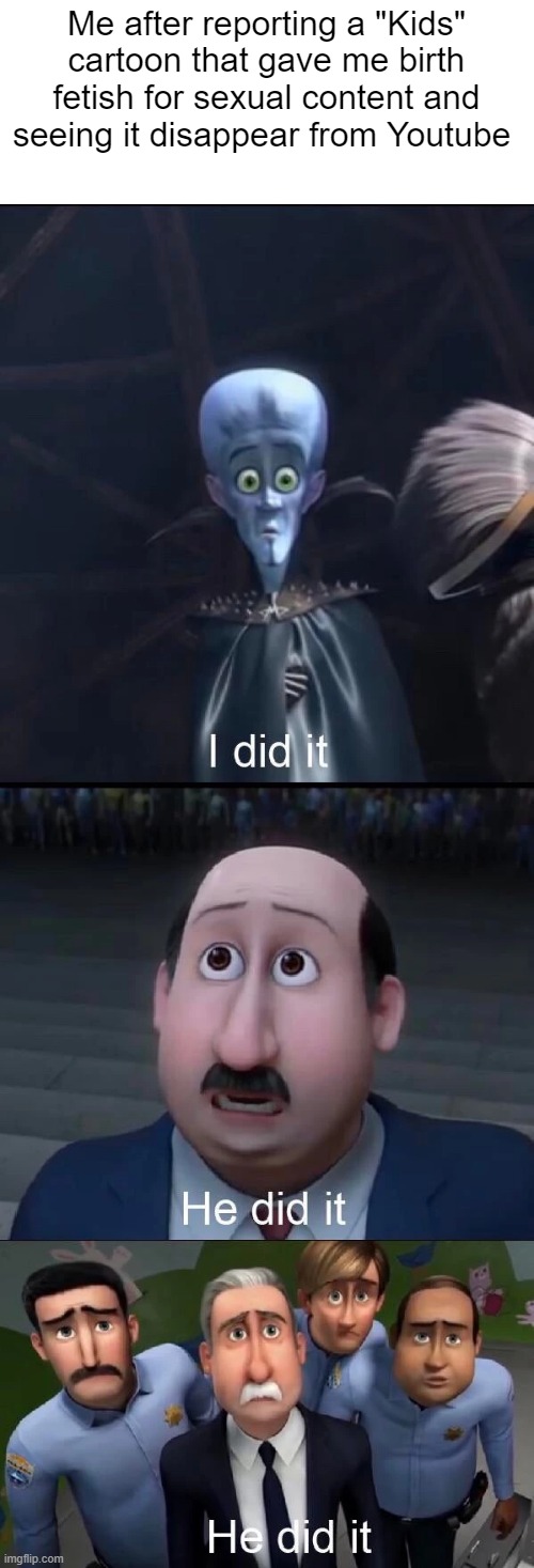 I probably saved a few kids from getting it (BTW That cartoon was not elsagate) | Me after reporting a "Kids" cartoon that gave me birth fetish for sexual content and seeing it disappear from Youtube | image tagged in megamind i did it,memes,conservatives | made w/ Imgflip meme maker