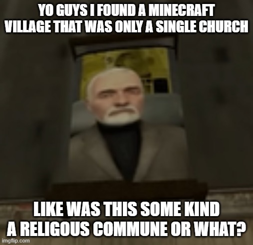 no houses, just a church | YO GUYS I FOUND A MINECRAFT VILLAGE THAT WAS ONLY A SINGLE CHURCH; LIKE WAS THIS SOME KIND A RELIGOUS COMMUNE OR WHAT? | image tagged in breen bed | made w/ Imgflip meme maker