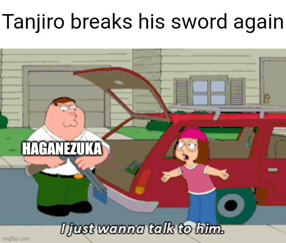 Angy | Tanjiro breaks his sword again; HAGANEZUKA | image tagged in i just wanna talk to him | made w/ Imgflip meme maker