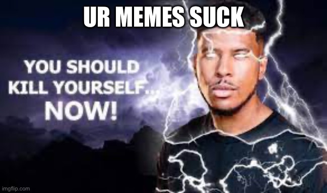 You Should Kill Yourself NOW! | UR MEMES SUCK | image tagged in you should kill yourself now | made w/ Imgflip meme maker