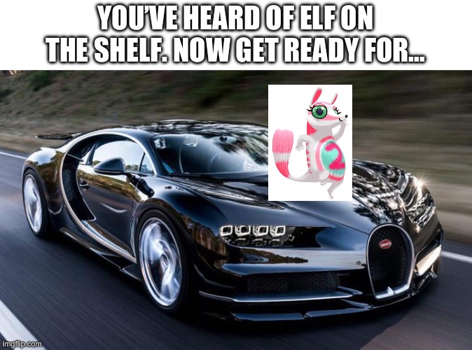 Dar-dar on the car | YOU’VE HEARD OF ELF ON THE SHELF. NOW GET READY FOR… | image tagged in bugatti | made w/ Imgflip meme maker