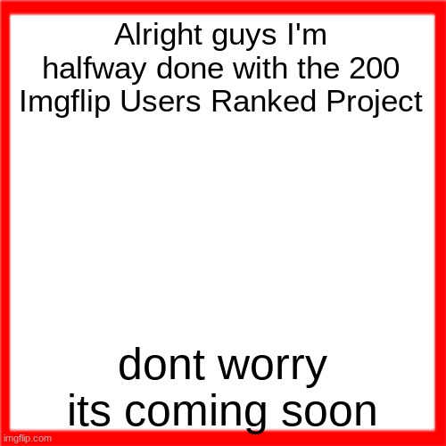 Red box | Alright guys I'm halfway done with the 200 Imgflip Users Ranked Project; dont worry its coming soon | image tagged in red box | made w/ Imgflip meme maker
