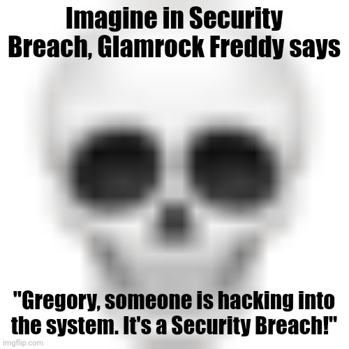 The Namedrop of all time | Imagine in Security Breach, Glamrock Freddy says; "Gregory, someone is hacking into the system. It's a Security Breach!" | image tagged in skull emoji | made w/ Imgflip meme maker