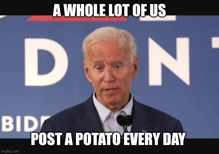 Confused Biden | A WHOLE LOT OF US POST A POTATO EVERY DAY | image tagged in confused biden | made w/ Imgflip meme maker