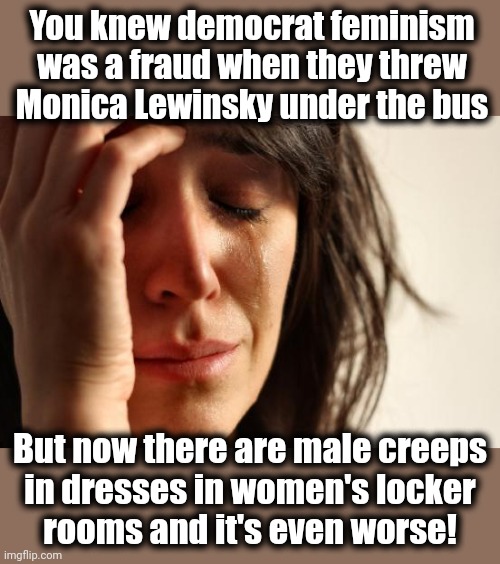 democrat problems | You knew democrat feminism was a fraud when they threw Monica Lewinsky under the bus; But now there are male creeps
in dresses in women's locker
rooms and it's even worse! | image tagged in memes,first world problems,joe biden,transgender,democrats,feminism | made w/ Imgflip meme maker
