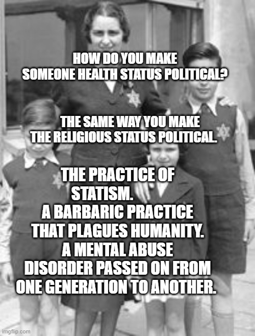 Jewish badges | HOW DO YOU MAKE SOMEONE HEALTH STATUS POLITICAL?                                                    THE SAME WAY YOU MAKE THE RELIGIOUS STATUS POLITICAL. THE PRACTICE OF STATISM.           A BARBARIC PRACTICE THAT PLAGUES HUMANITY. A MENTAL ABUSE DISORDER PASSED ON FROM ONE GENERATION TO ANOTHER. | image tagged in jewish badges | made w/ Imgflip meme maker