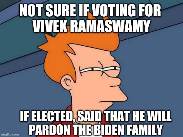 Long Term Effects | NOT SURE IF VOTING FOR 
VIVEK RAMASWAMY; IF ELECTED, SAID THAT HE WILL
PARDON THE BIDEN FAMILY | image tagged in skeptical fry,leftists,liberals,democrats,debate | made w/ Imgflip meme maker