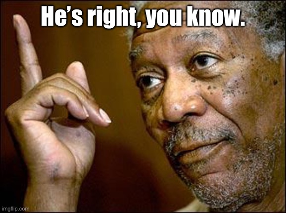 This Morgan Freeman | He’s right, you know. | image tagged in this morgan freeman | made w/ Imgflip meme maker