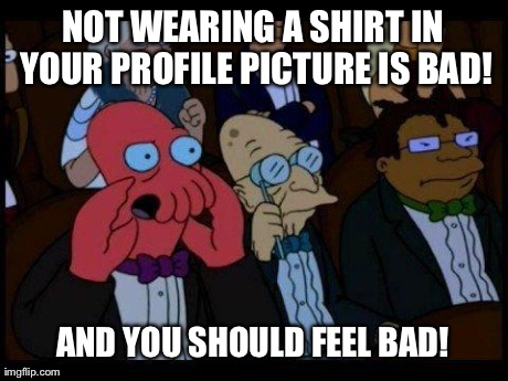 Put a Damn Shirt on! | NOT WEARING A SHIRT IN YOUR PROFILE PICTURE IS BAD! AND YOU SHOULD FEEL BAD! | image tagged in memes,you should feel bad zoidberg | made w/ Imgflip meme maker