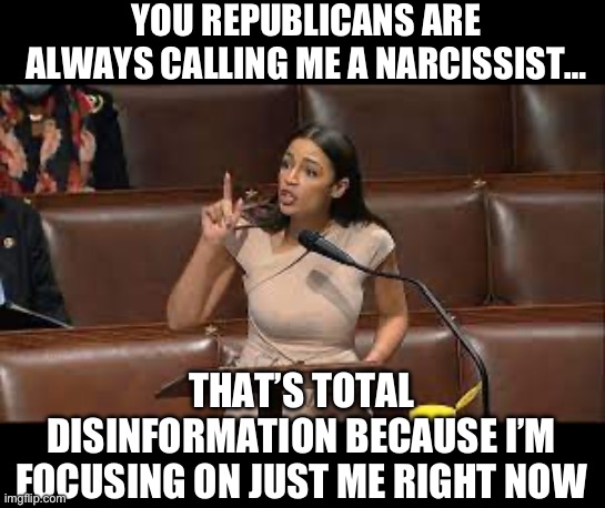 YOU REPUBLICANS ARE ALWAYS CALLING ME A NARCISSIST…; THAT’S TOTAL DISINFORMATION BECAUSE I’M FOCUSING ON JUST ME RIGHT NOW | image tagged in aoc,narcissist,maga,republicans,donald trump | made w/ Imgflip meme maker