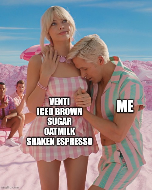 Morning necessity | VENTI ICED BROWN SUGAR OATMILK SHAKEN ESPRESSO; ME | image tagged in barbie and ken | made w/ Imgflip meme maker