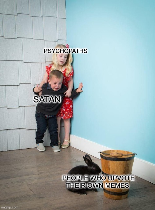 Them *shakes* | PSYCHOPATHS; SATAN; PEOPLE WHO UPVOTE THEIR OWN MEMES | image tagged in kids afraid of rabbit,why,satan,psychopaths | made w/ Imgflip meme maker