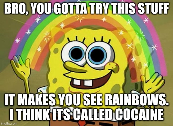 heheheha | BRO, YOU GOTTA TRY THIS STUFF; IT MAKES YOU SEE RAINBOWS. I THINK ITS CALLED COCAINE | image tagged in memes,imagination spongebob | made w/ Imgflip meme maker